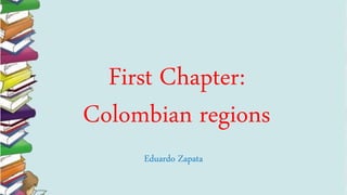 First Chapter:
Colombian regions
Eduardo Zapata
 
