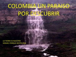 COLOMBIA UN PARAISO
        POR DESCUBRIR



LA TIERRA ES NUESTRO
HOGAR, PORQUE DESTRUIRLA
 