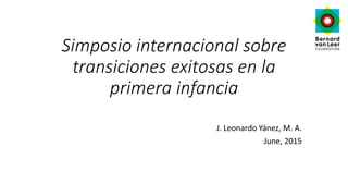 Simposio internacional sobre
transiciones exitosas en la
primera infancia
J. Leonardo Yánez, M. A.
June, 2015
 