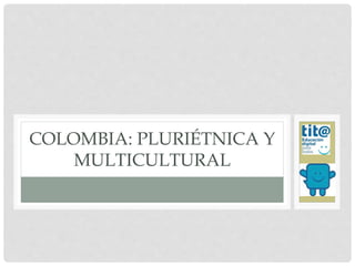 COLOMBIA: PLURIÉTNICA Y
MULTICULTURAL
 