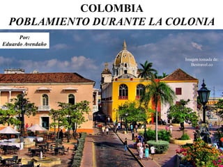 COLOMBIA
POBLAMIENTO DURANTE LA COLONIA
Por:
Eduardo Avendaño
Imagen tomada de:
Bestravel.co
 