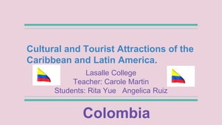 Cultural and Tourist Attractions of the
Caribbean and Latin America.
Lasalle College
Teacher: Carole Martin
Students: Rita Yue Angelica Ruiz
Colombia
 