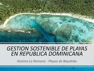 GESTION SOSTENIBLE DE PLAYAS
EN REPUBLICA DOMINICANA
Destino La Romana - Playas de Bayahibe
 