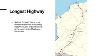 Longest Highway
- National Route 45. Starts in the
border with Ecuador in Putumayo
Department, and ends in the north
of the country in the Magdalena
Department.
 