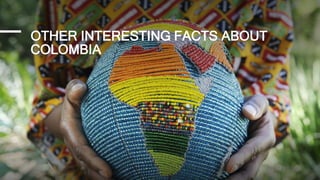 OTHER INTERESTING FACTS ABOUT
COLOMBIA
 