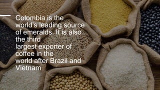 Colombia is the
world’s leading source
of emeralds. It is also
the third
largest exporter of
coffee in the
world after Brazil and
Vietnam
 