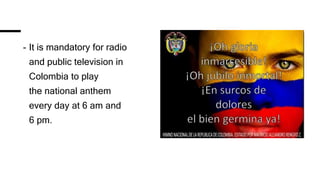 - It is mandatory for radio
and public television in
Colombia to play
the national anthem
every day at 6 am and
6 pm.​
 