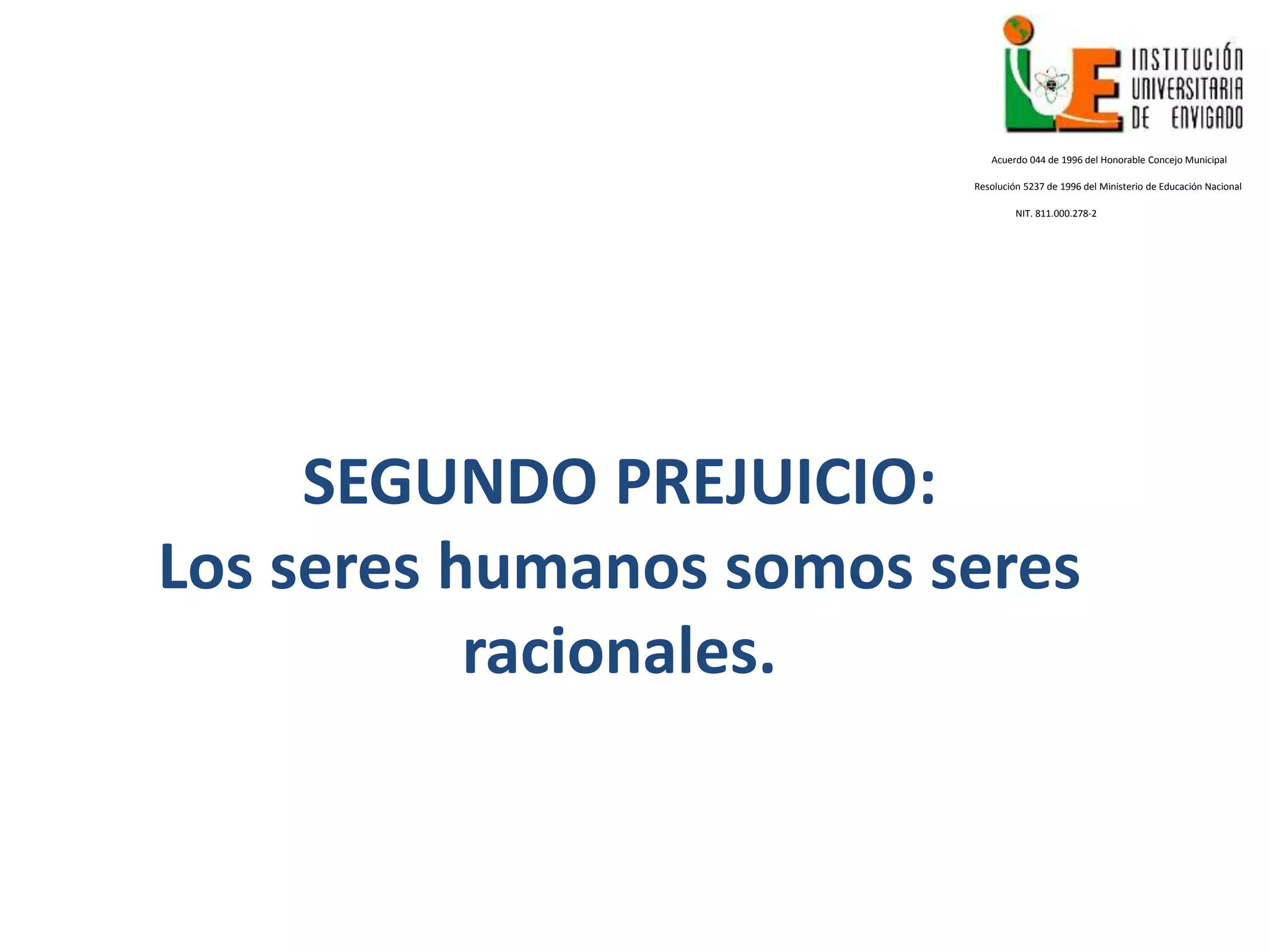 Acuerdo 044 de 1996 del Honorable Concejo Municipal
Resolución 5237 de 1996 del Ministerio de Educación Nacional
NIT. 811.000.278-2
SEGUNDO PREJUICIO:
Los seres humanos somos seres
racionales.
 