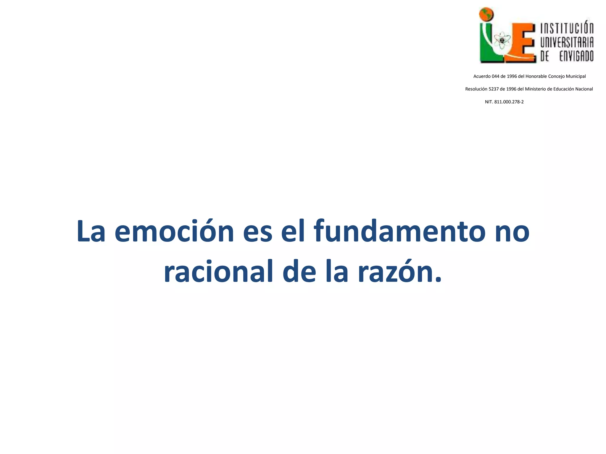 La emoción es el fundamento no
racional de la razón.
Acuerdo 044 de 1996 del Honorable Concejo Municipal
Resolución 5237 de 1996 del Ministerio de Educación Nacional
NIT. 811.000.278-2
 