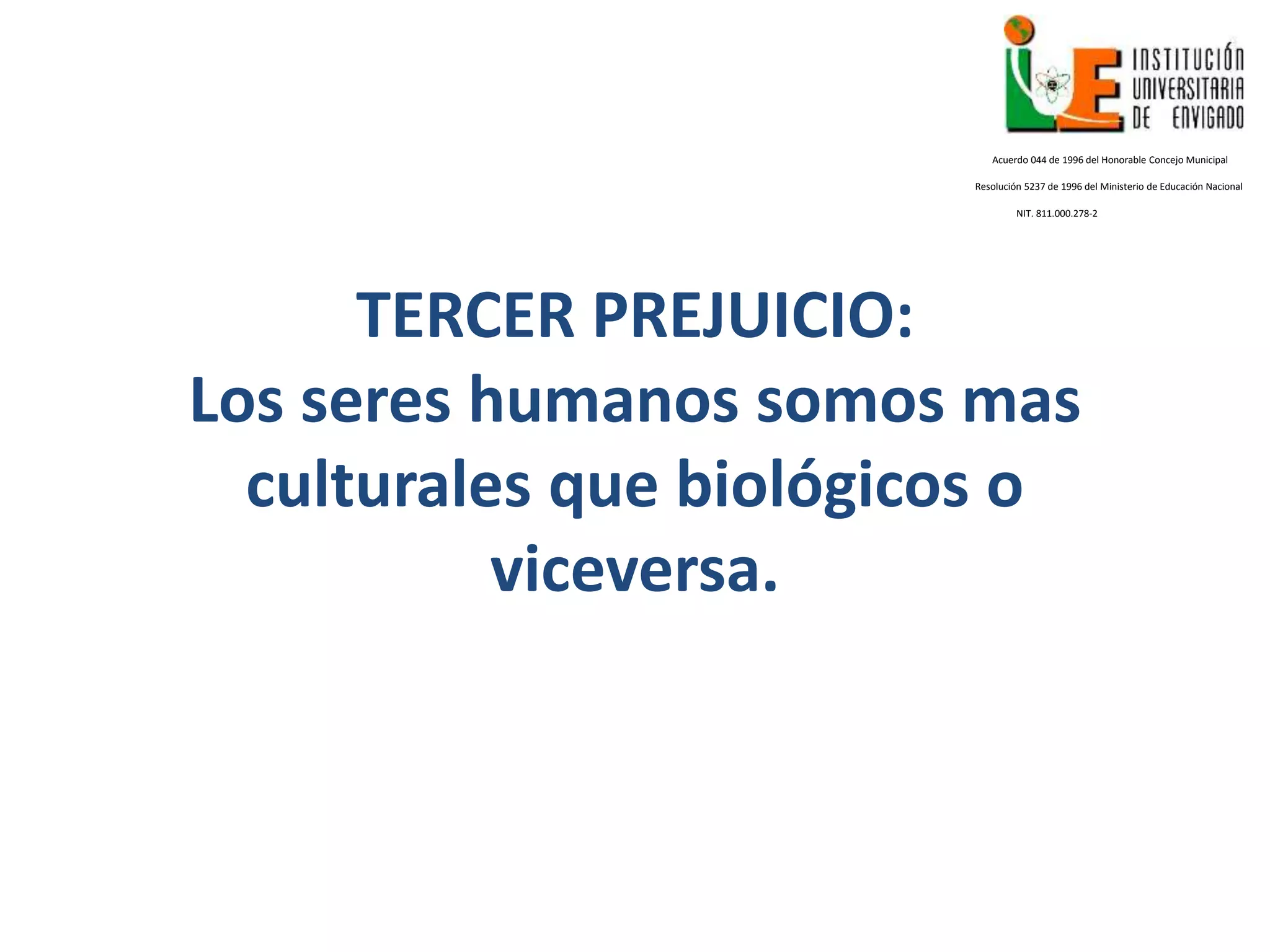 TERCER PREJUICIO:
Los seres humanos somos mas
culturales que biológicos o
viceversa.
Acuerdo 044 de 1996 del Honorable Concejo Municipal
Resolución 5237 de 1996 del Ministerio de Educación Nacional
NIT. 811.000.278-2
 