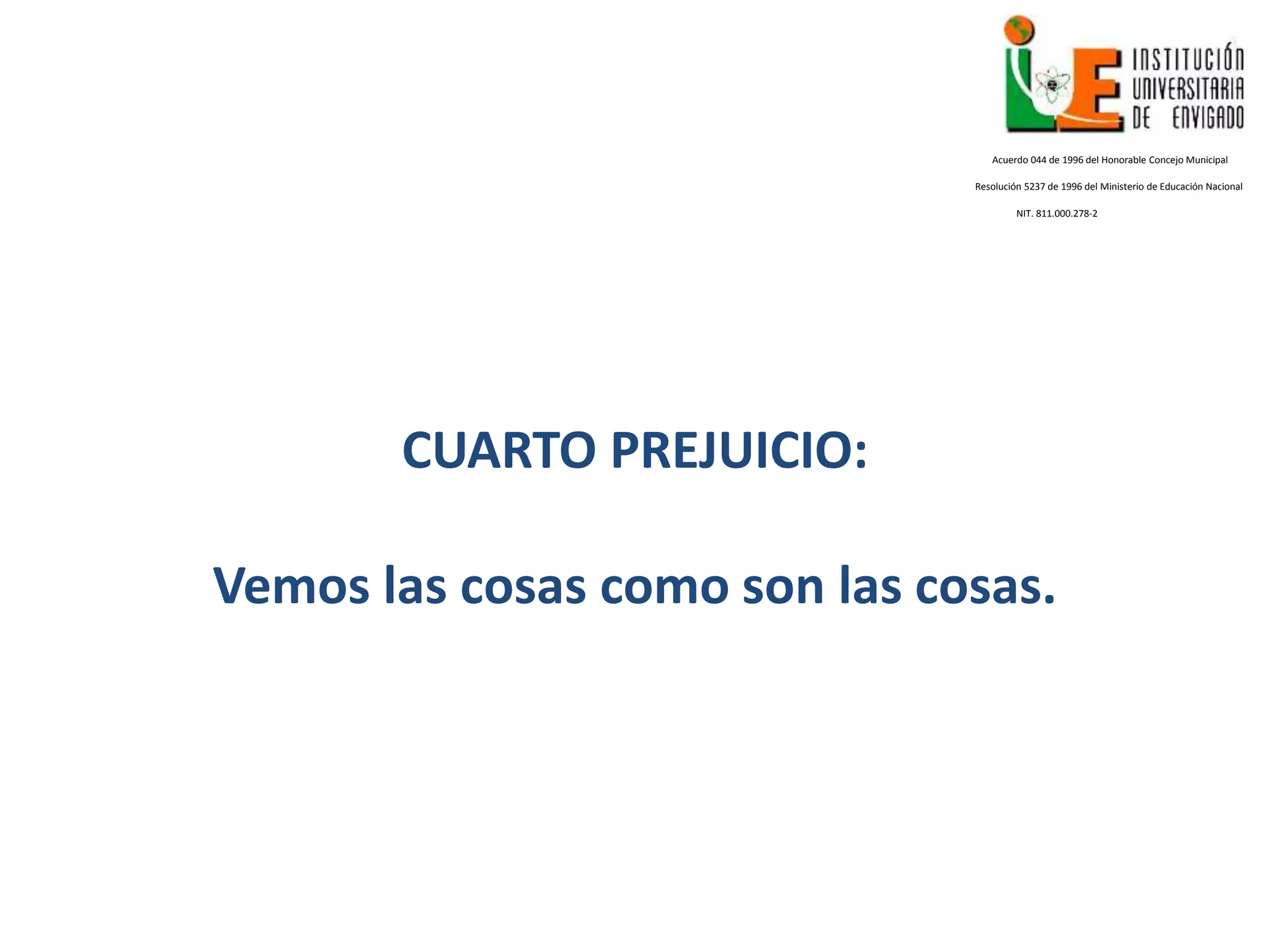 CUARTO PREJUICIO:
Vemos las cosas como son las cosas.
Acuerdo 044 de 1996 del Honorable Concejo Municipal
Resolución 5237 de 1996 del Ministerio de Educación Nacional
NIT. 811.000.278-2
 