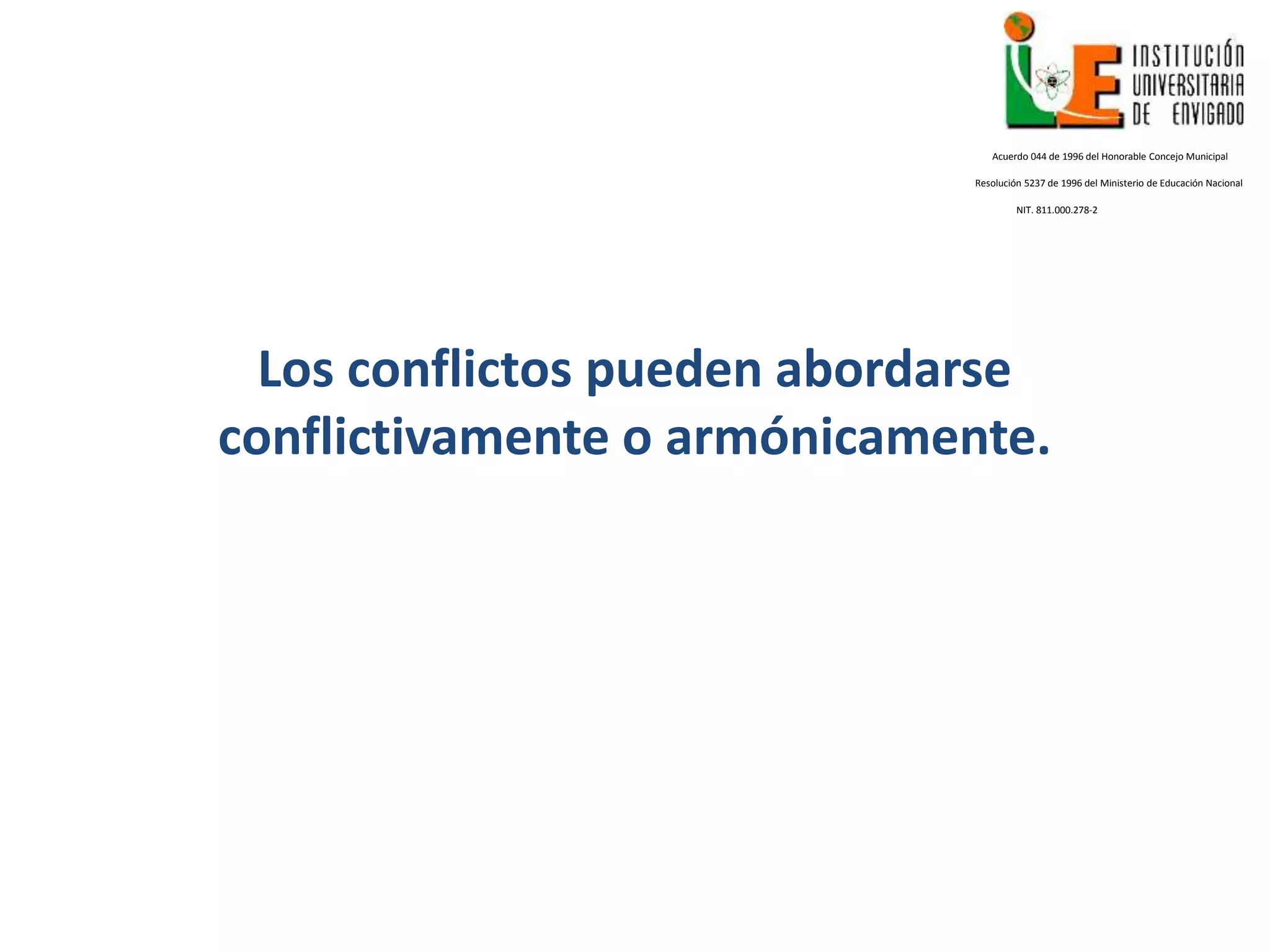 Los conflictos pueden abordarse
conflictivamente o armónicamente.
Acuerdo 044 de 1996 del Honorable Concejo Municipal
Resolución 5237 de 1996 del Ministerio de Educación Nacional
NIT. 811.000.278-2
 