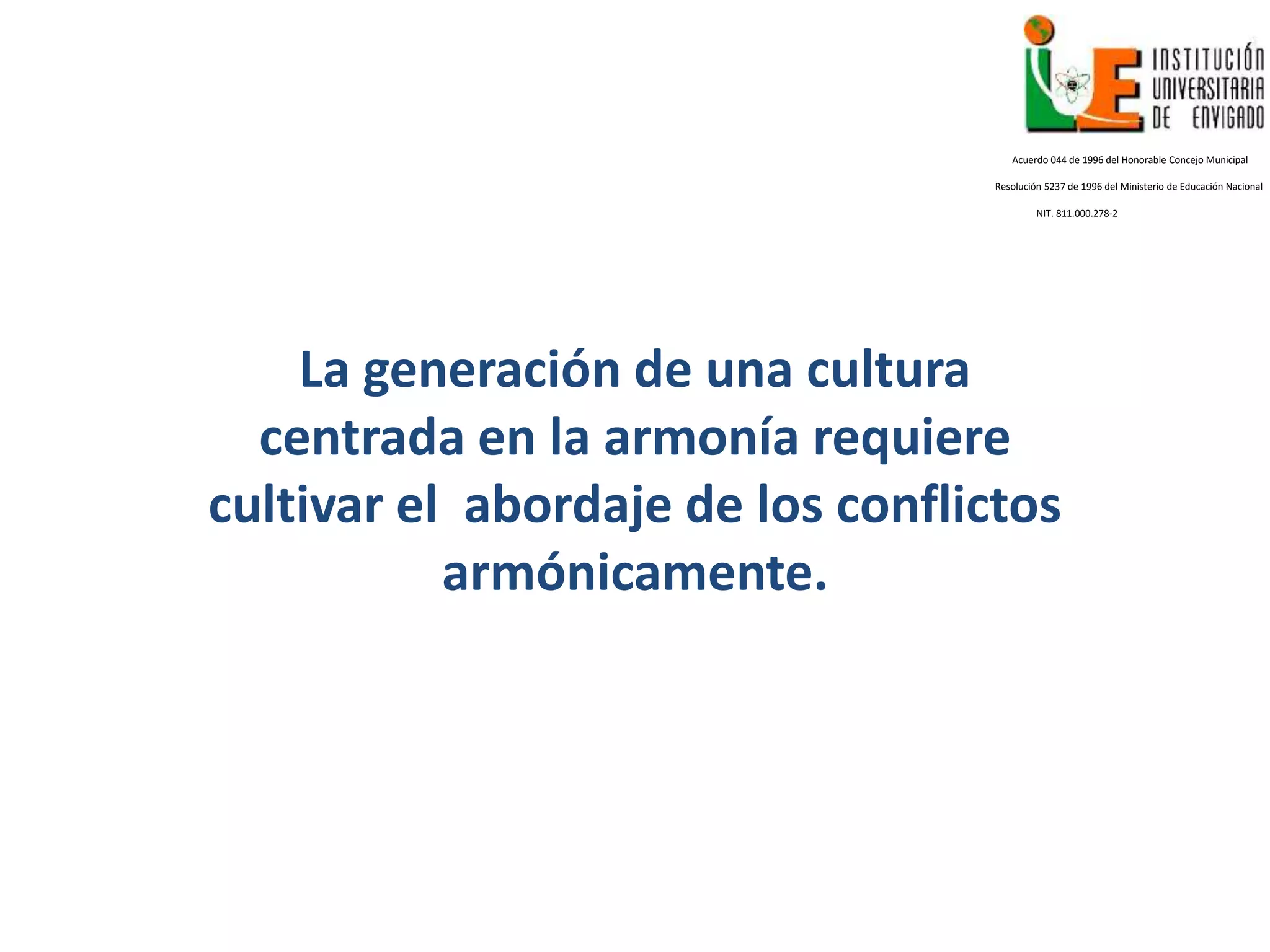 La generación de una cultura
centrada en la armonía requiere
cultivar el abordaje de los conflictos
armónicamente.
Acuerdo 044 de 1996 del Honorable Concejo Municipal
Resolución 5237 de 1996 del Ministerio de Educación Nacional
NIT. 811.000.278-2
 