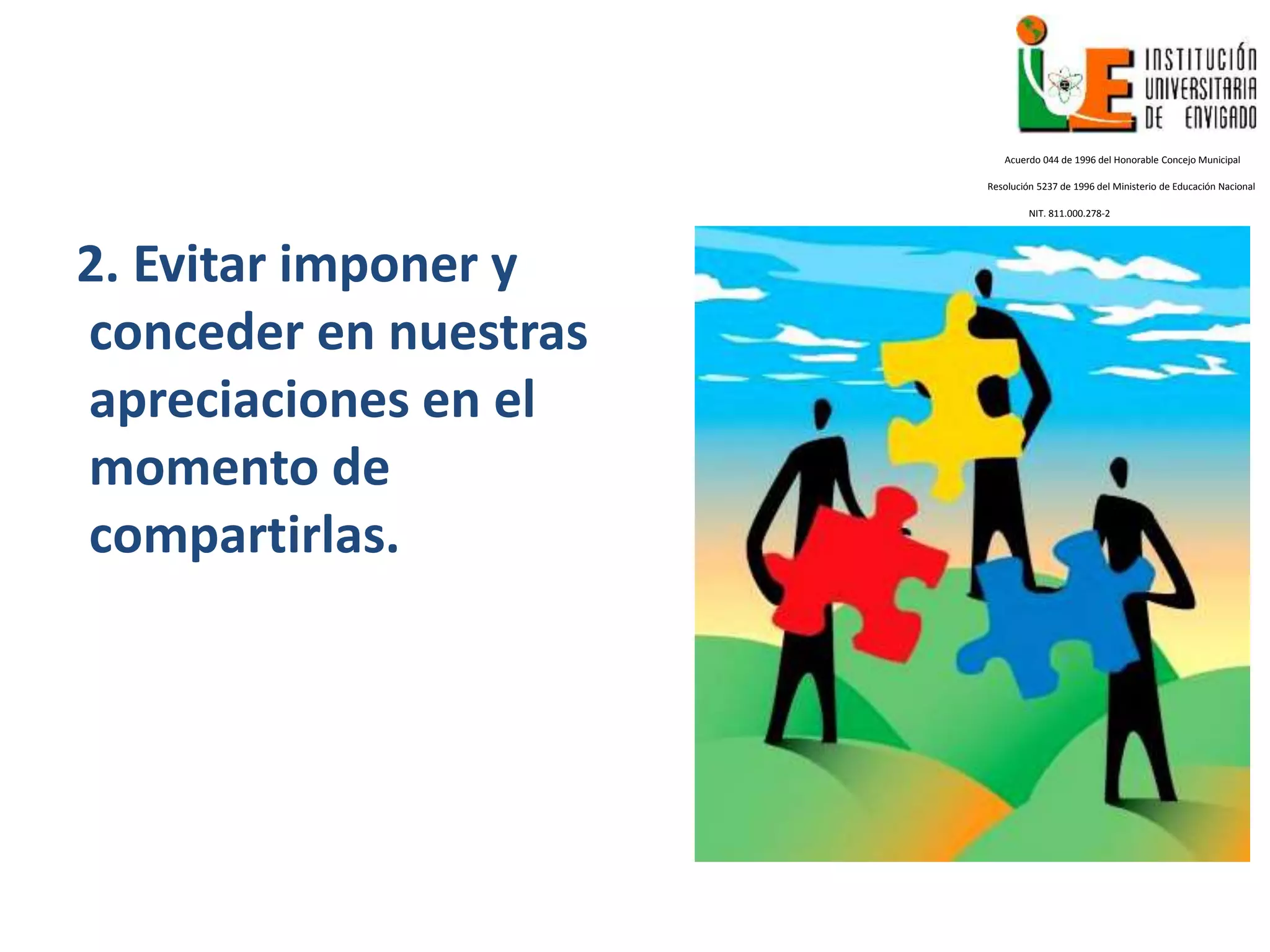 2. Evitar imponer y
conceder en nuestras
apreciaciones en el
momento de
compartirlas.
Acuerdo 044 de 1996 del Honorable Concejo Municipal
Resolución 5237 de 1996 del Ministerio de Educación Nacional
NIT. 811.000.278-2
 