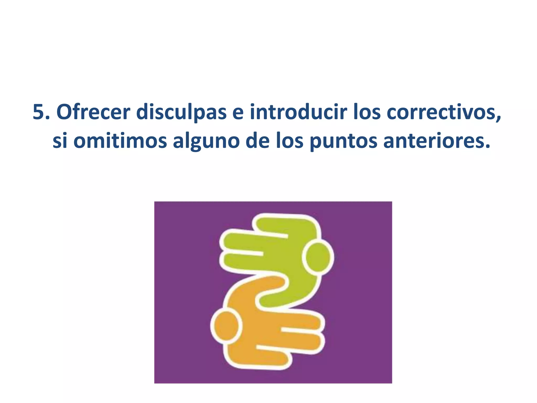 5. Ofrecer disculpas e introducir los correctivos,
si omitimos alguno de los puntos anteriores.
 