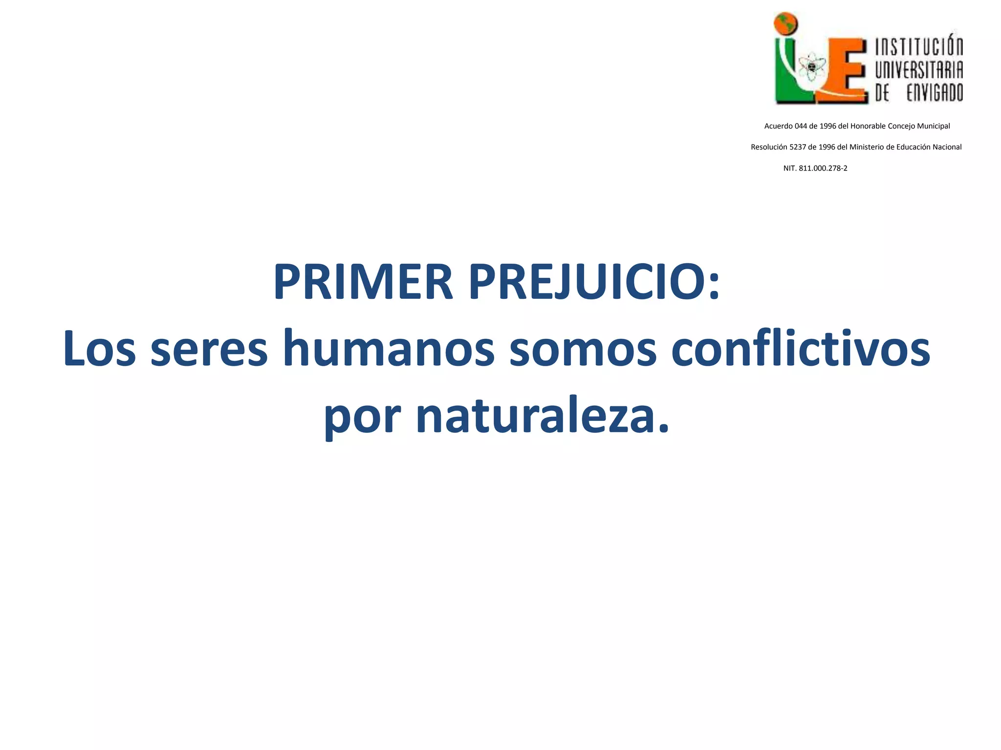 PRIMER PREJUICIO:
Los seres humanos somos conflictivos
por naturaleza.
Acuerdo 044 de 1996 del Honorable Concejo Municipal
Resolución 5237 de 1996 del Ministerio de Educación Nacional
NIT. 811.000.278-2
 
