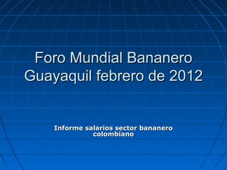 Informe salarios sector bananeroInforme salarios sector bananero
colombianocolombiano
Foro Mundial BananeroForo Mundial Bananero
Guayaquil febrero de 2012Guayaquil febrero de 2012
 