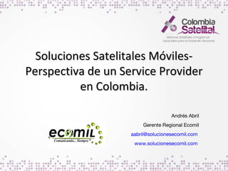 Soluciones Satelitales MóvilesPerspectiva de un Service Provider
en Colombia.
Andrés Abril
Gerente Regional Ecomil
aabril@solucionesecomil.com
www.solucionesecomil.com

 