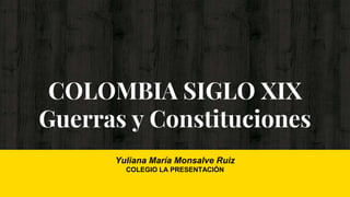 COLOMBIA SIGLO XIX
Guerras y Constituciones
Yuliana María Monsalve Ruiz
COLEGIO LA PRESENTACIÓN
 