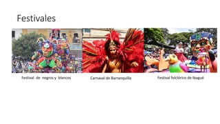 Festivales
Festival de negros y blancos Carnaval de Barranquilla Festival folclórico de Ibagué
 