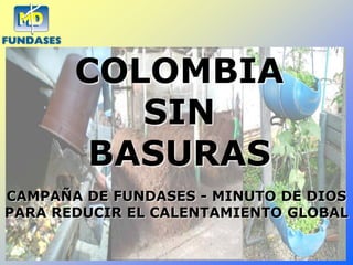 COLOMBIA
          SIN
        BASURAS
CAMPAÑA DE FUNDASES - MINUTO DE DIOS
PARA REDUCIR EL CALENTAMIENTO GLOBAL
 