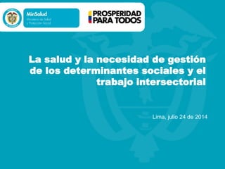 La salud y la necesidad de gestión
de los determinantes sociales y el
trabajo intersectorial
Lima, julio 24 de 2014
 