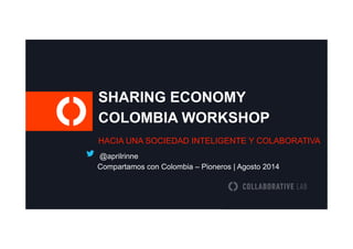 SHARING ECONOMY 
COLOMBIA WORKSHOP 
HACIA UNA SOCIEDAD INTELIGENTE Y COLABORATIVA 
@aprilrinne 
Compartamos con Colombia – Pioneros | Agosto 2014 
 