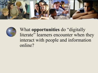 What opportunities do “digitally
literate” learners encounter when they
interact with people and information
online?

 