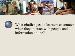 What challenges do learners encounter
when they interact with people and
information online?

 