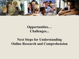 Opportunities…
Challenges...
Next Steps for Understanding
Online Research and Comprehension

 