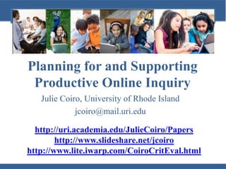 Planning for and Supporting
Productive Online Inquiry
Julie Coiro, University of Rhode Island
jcoiro@mail.uri.edu
http://uri.academia.edu/JulieCoiro/Papers
http://www.slideshare.net/jcoiro
http://www.lite.iwarp.com/CoiroCritEval.html

 