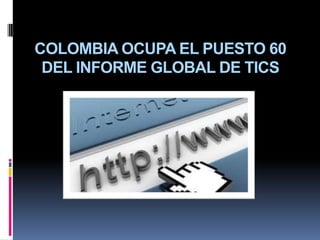 COLOMBIA OCUPA EL PUESTO 60
DEL INFORME GLOBAL DE TICS
 