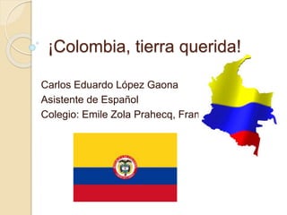 ¡Colombia, tierra querida!
Carlos Eduardo López Gaona
Asistente de Español
Colegio: Emile Zola Prahecq, Francia.
 