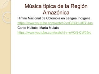 Música típica de la Región
Amazónica
Himno Nacional de Colombia en Lengua Indígena
https://www.youtube.com/watch?v=GECH-URYUuo
Canto Huitoto. María Mulata
https://www.youtube.com/watch?v=nVQN-CW05rc
 