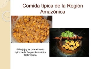 Comida típica de la Región
Amazónica
El Mojojoy es una alimento
típico de la Región Amazónica
Colombiana
 