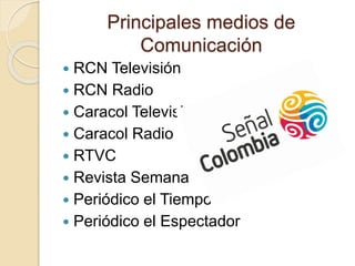 Principales medios de
Comunicación
 RCN Televisión
 RCN Radio
 Caracol Televisión
 Caracol Radio
 RTVC
 Revista Semana
 Periódico el Tiempo
 Periódico el Espectador
 