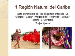 1.Región Natural del Caribe
Está constituida por los departamentos de “La
Guajira” “César” “Magdalena” “Atlántico” “Bolívar”
“Sucre” y “Córdoba”
Trajes típicos
 