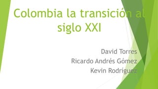 Colombia la transición al
siglo XXI
David Torres
Ricardo Andrés Gómez
Kevin Rodríguez
 