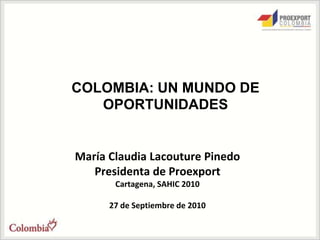 COLOMBIA: UN MUNDO DE OPORTUNIDADES María Claudia Lacouture Pinedo Presidenta de Proexport Cartagena, SAHIC 2010  27 de Septiembre de 2010 