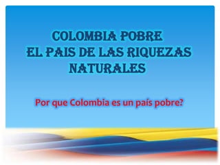 COLOMBIA POBRE
EL PAIS DE LAS RIQUEZAS
NATURALES
Por que Colombia es un país pobre?

 