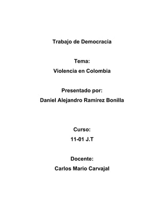 Trabajo de Democracia
Tema:
Violencia en Colombia
Presentado por:
Daniel Alejandro Ramírez Bonilla
Curso:
11-01 J.T
Docente:
Carlos Mario Carvajal
 