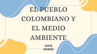 EL PUEBLO
COLOMBIANO Y
EL MEDIO
AMBIENTE
SOFIA
MORÓN
 