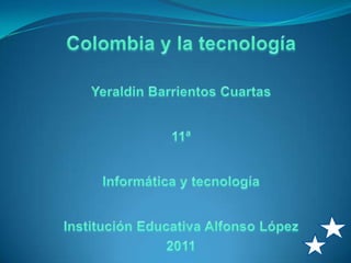 Colombia y la tecnología Yeraldin Barrientos Cuartas 11ª Informática y tecnología Institución Educativa Alfonso López 2011  