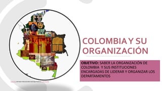 COLOMBIAY SU
ORGANIZACIÓN
OBJETIVO: SABER LA ORGANIZACIÓN DE
COLOMBIA Y SUS INSTITUCIONES
ENCARGADAS DE LIDERAR Y ORGANIZAR LOS
DEPARTAMENTOS
Esta foto de Autor desconocido está bajo licencia CC BY-SA-NC
 