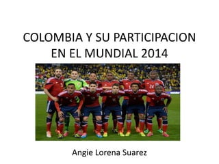 COLOMBIA Y SU PARTICIPACION
EN EL MUNDIAL 2014
Angie Lorena Suarez
 