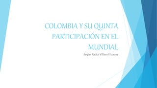 COLOMBIA Y SU QUINTA
PARTICIPACIÓN EN EL
MUNDIAL
Angie Paola Villamil torres
 