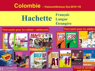 Colombie – Visioconférence Oct.2010 1/6 FrançaisLangueÉtrangère Hachette Nouveautés pour les adultes Nouveautés pour les enfants / adolescents Français de spécialités pour débutants 