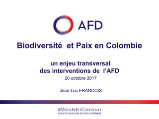 #MondeEnCommun
AGENCE FRANÇAI SE DE DÉVELOPPEMENT
Biodiversité et Paix en Colombie
un enjeu transversal
des interventions de l’AFD
20 octobre 2017
Jean-Luc FRANCOIS
 