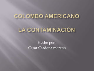 Colombo americanola contaminación Hecho por : Cesar Cardona moreno  