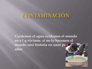 ContaminaciónCuidemos el agua cuidemos el mundo en e l q vivimos  si no lo hacemos el mundo será historia en unos pocos años 